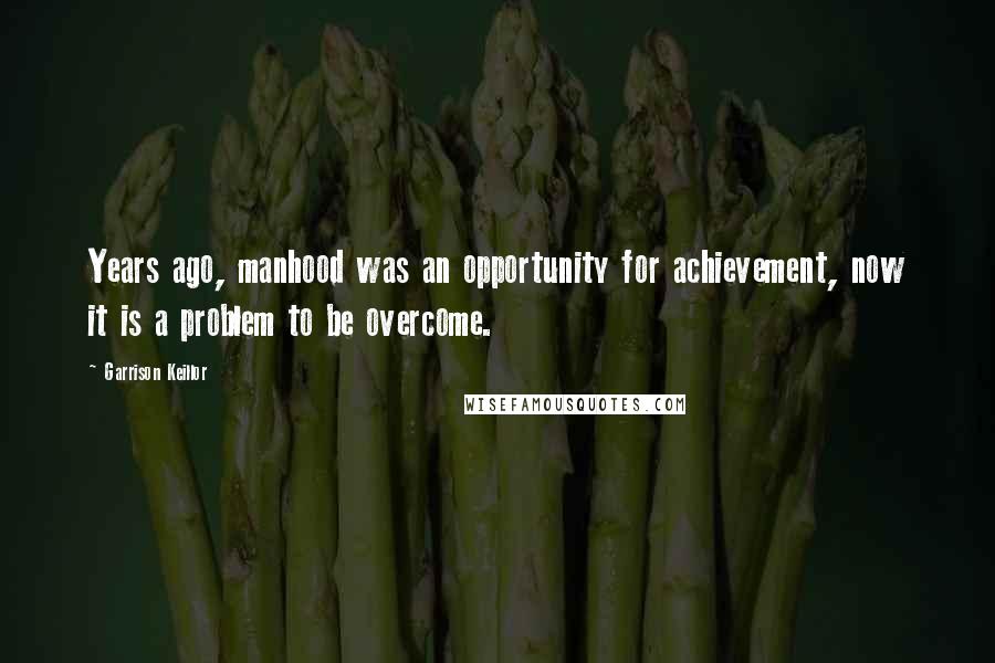 Garrison Keillor Quotes: Years ago, manhood was an opportunity for achievement, now it is a problem to be overcome.