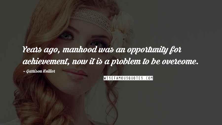 Garrison Keillor Quotes: Years ago, manhood was an opportunity for achievement, now it is a problem to be overcome.