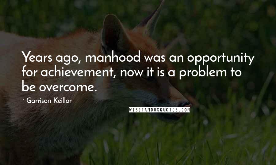 Garrison Keillor Quotes: Years ago, manhood was an opportunity for achievement, now it is a problem to be overcome.