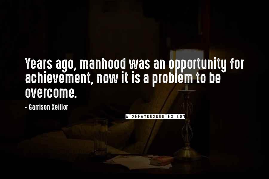 Garrison Keillor Quotes: Years ago, manhood was an opportunity for achievement, now it is a problem to be overcome.