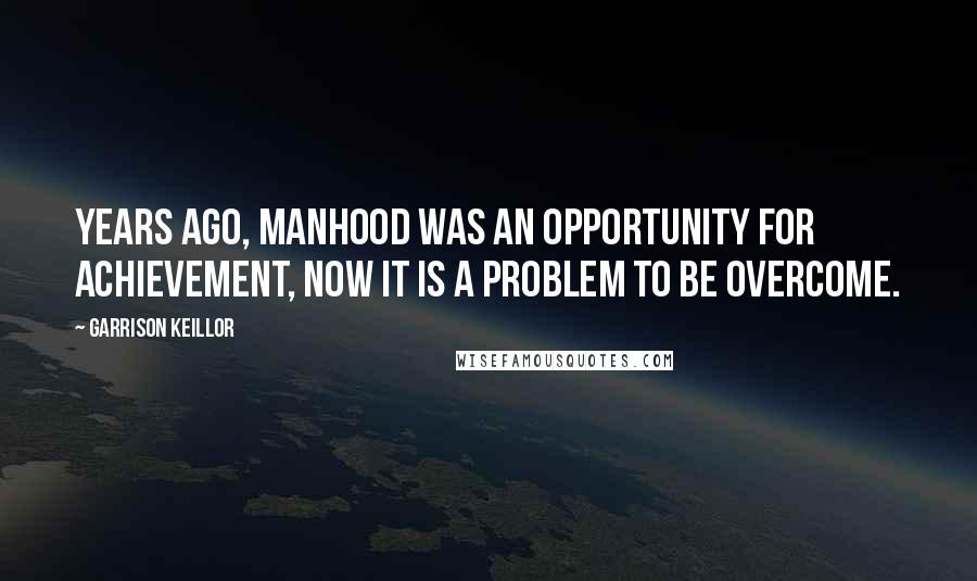 Garrison Keillor Quotes: Years ago, manhood was an opportunity for achievement, now it is a problem to be overcome.