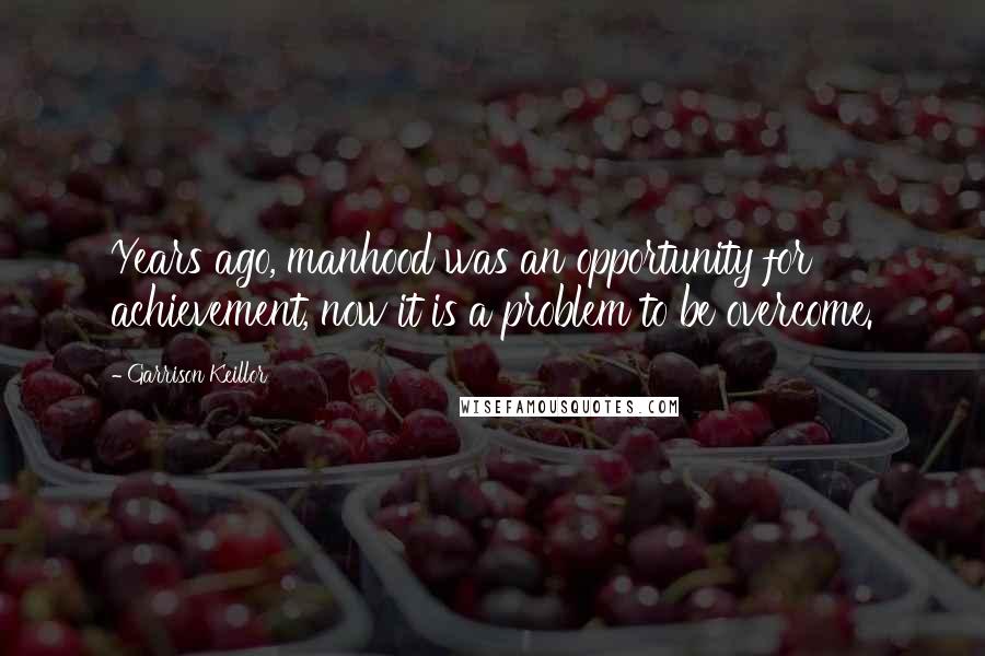 Garrison Keillor Quotes: Years ago, manhood was an opportunity for achievement, now it is a problem to be overcome.