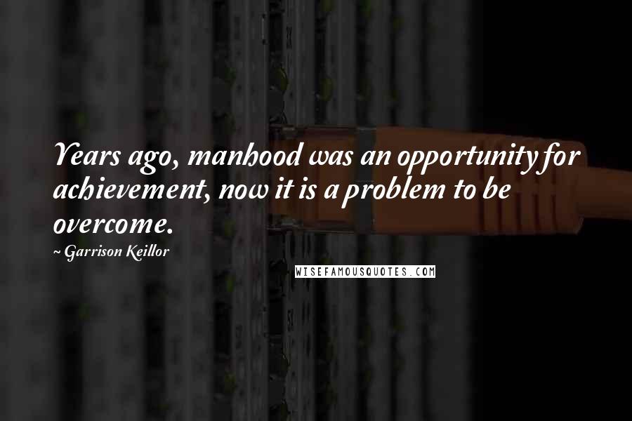 Garrison Keillor Quotes: Years ago, manhood was an opportunity for achievement, now it is a problem to be overcome.
