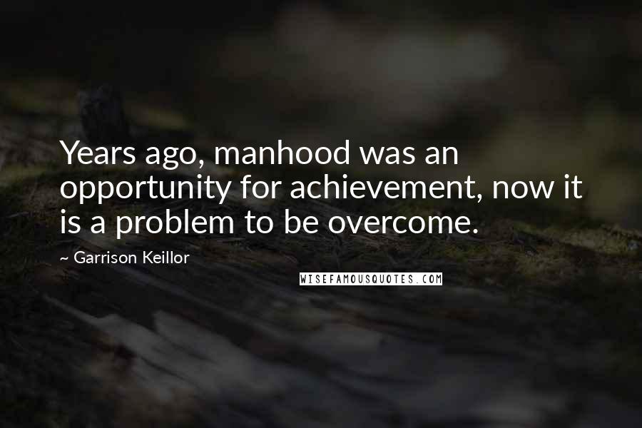 Garrison Keillor Quotes: Years ago, manhood was an opportunity for achievement, now it is a problem to be overcome.