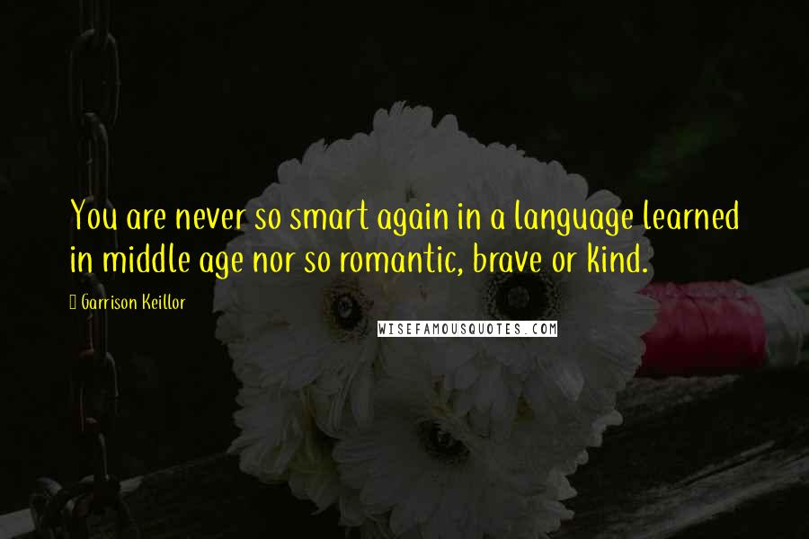 Garrison Keillor Quotes: You are never so smart again in a language learned in middle age nor so romantic, brave or kind.
