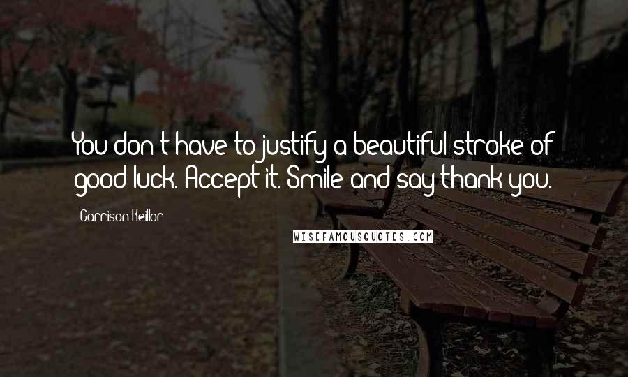 Garrison Keillor Quotes: You don't have to justify a beautiful stroke of good luck. Accept it. Smile and say thank you.