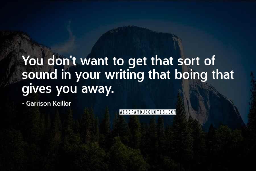 Garrison Keillor Quotes: You don't want to get that sort of sound in your writing that boing that gives you away.