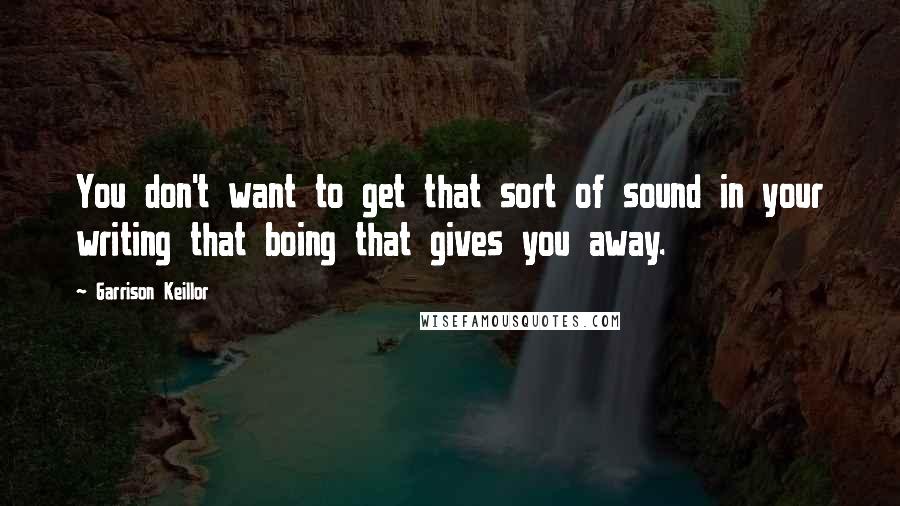 Garrison Keillor Quotes: You don't want to get that sort of sound in your writing that boing that gives you away.