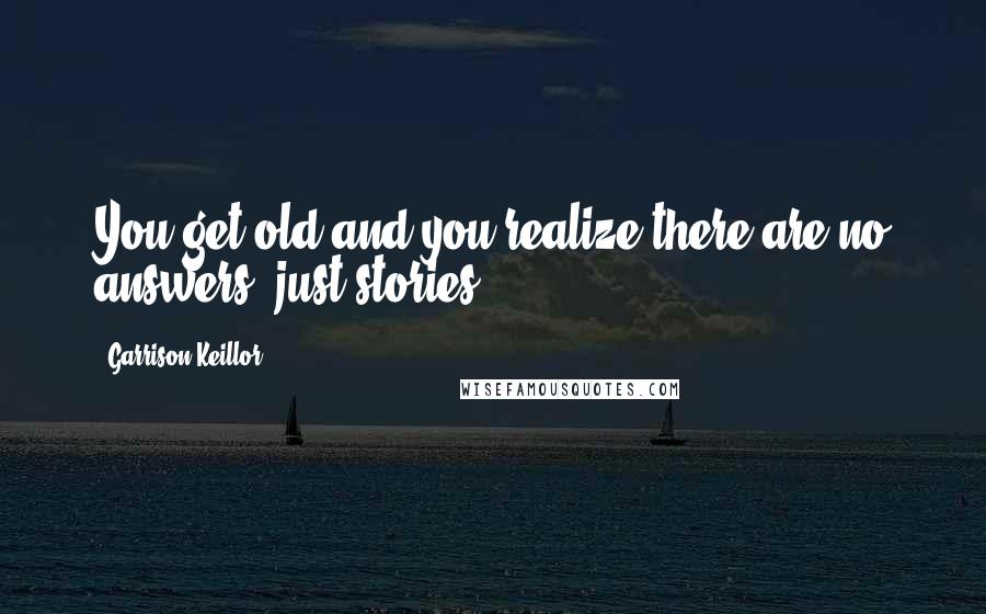 Garrison Keillor Quotes: You get old and you realize there are no answers, just stories.