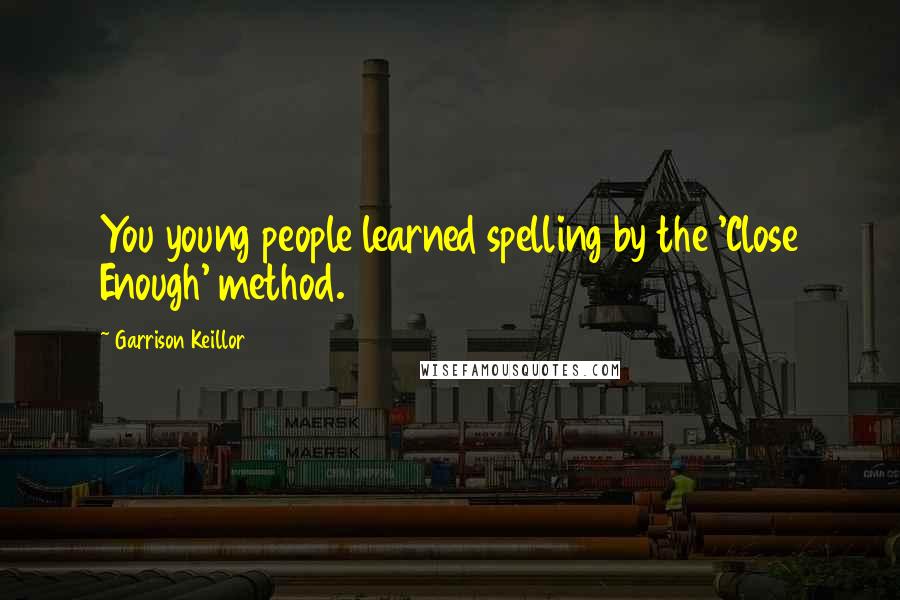 Garrison Keillor Quotes: You young people learned spelling by the 'Close Enough' method.