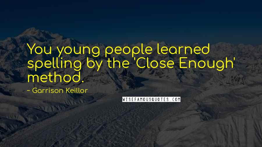 Garrison Keillor Quotes: You young people learned spelling by the 'Close Enough' method.
