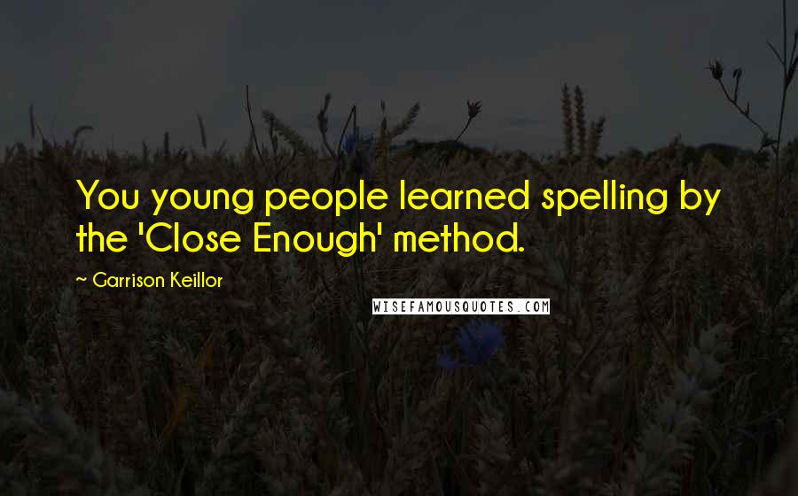 Garrison Keillor Quotes: You young people learned spelling by the 'Close Enough' method.