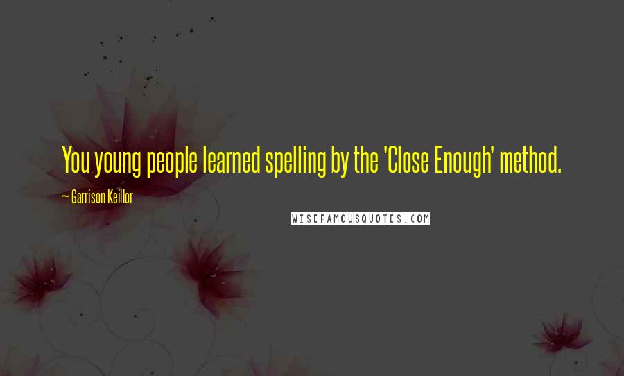 Garrison Keillor Quotes: You young people learned spelling by the 'Close Enough' method.