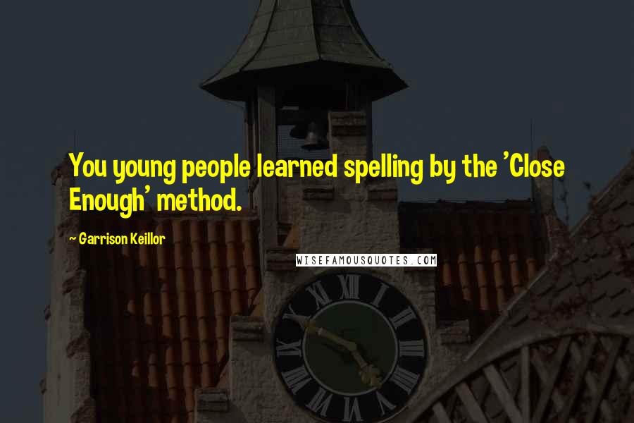 Garrison Keillor Quotes: You young people learned spelling by the 'Close Enough' method.