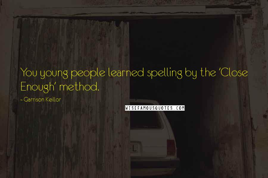 Garrison Keillor Quotes: You young people learned spelling by the 'Close Enough' method.