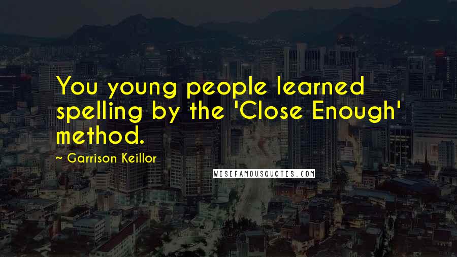 Garrison Keillor Quotes: You young people learned spelling by the 'Close Enough' method.