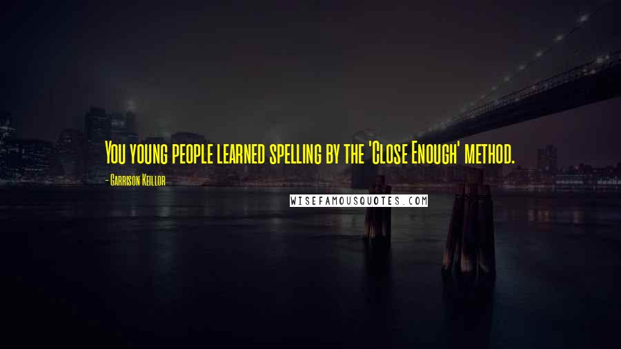 Garrison Keillor Quotes: You young people learned spelling by the 'Close Enough' method.