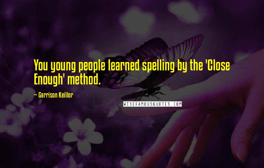 Garrison Keillor Quotes: You young people learned spelling by the 'Close Enough' method.