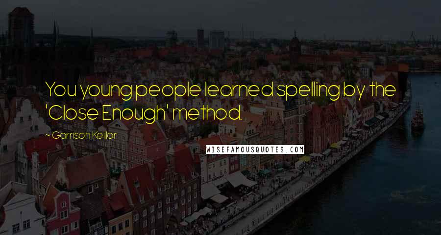Garrison Keillor Quotes: You young people learned spelling by the 'Close Enough' method.