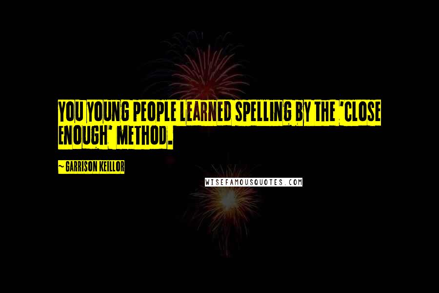 Garrison Keillor Quotes: You young people learned spelling by the 'Close Enough' method.