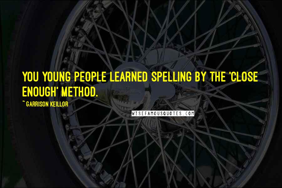 Garrison Keillor Quotes: You young people learned spelling by the 'Close Enough' method.