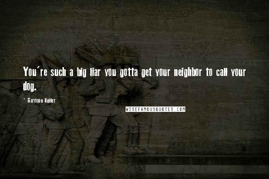 Garrison Keillor Quotes: You're such a big liar you gotta get your neighbor to call your dog.