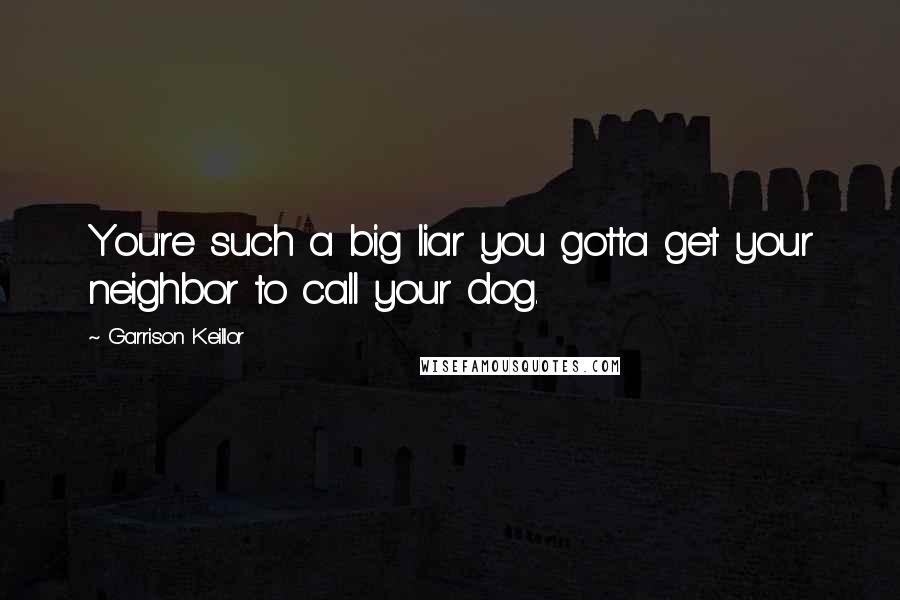 Garrison Keillor Quotes: You're such a big liar you gotta get your neighbor to call your dog.