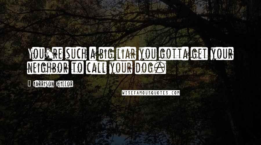 Garrison Keillor Quotes: You're such a big liar you gotta get your neighbor to call your dog.