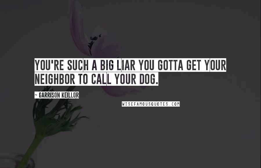 Garrison Keillor Quotes: You're such a big liar you gotta get your neighbor to call your dog.