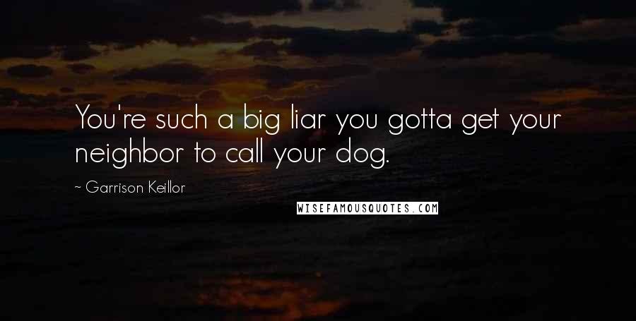 Garrison Keillor Quotes: You're such a big liar you gotta get your neighbor to call your dog.