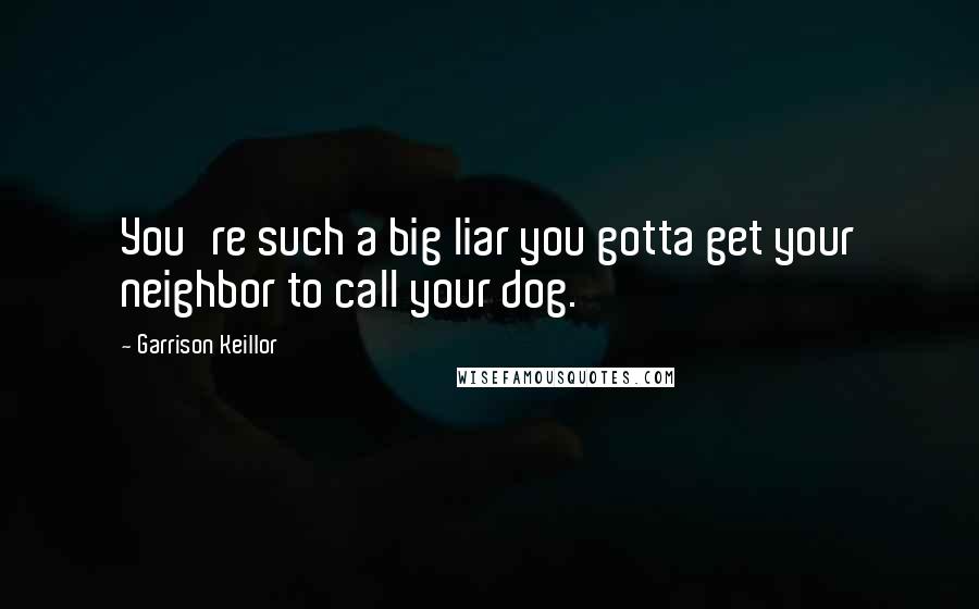 Garrison Keillor Quotes: You're such a big liar you gotta get your neighbor to call your dog.