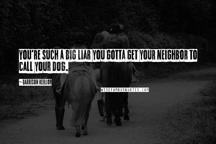 Garrison Keillor Quotes: You're such a big liar you gotta get your neighbor to call your dog.