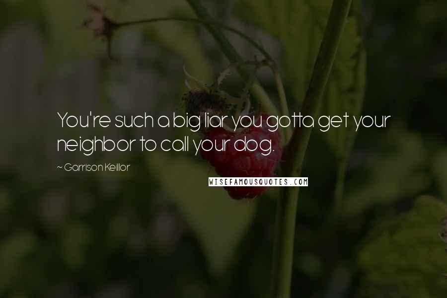 Garrison Keillor Quotes: You're such a big liar you gotta get your neighbor to call your dog.