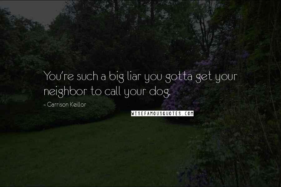 Garrison Keillor Quotes: You're such a big liar you gotta get your neighbor to call your dog.