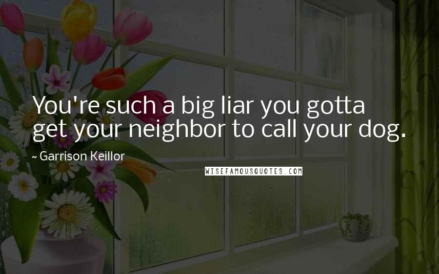 Garrison Keillor Quotes: You're such a big liar you gotta get your neighbor to call your dog.