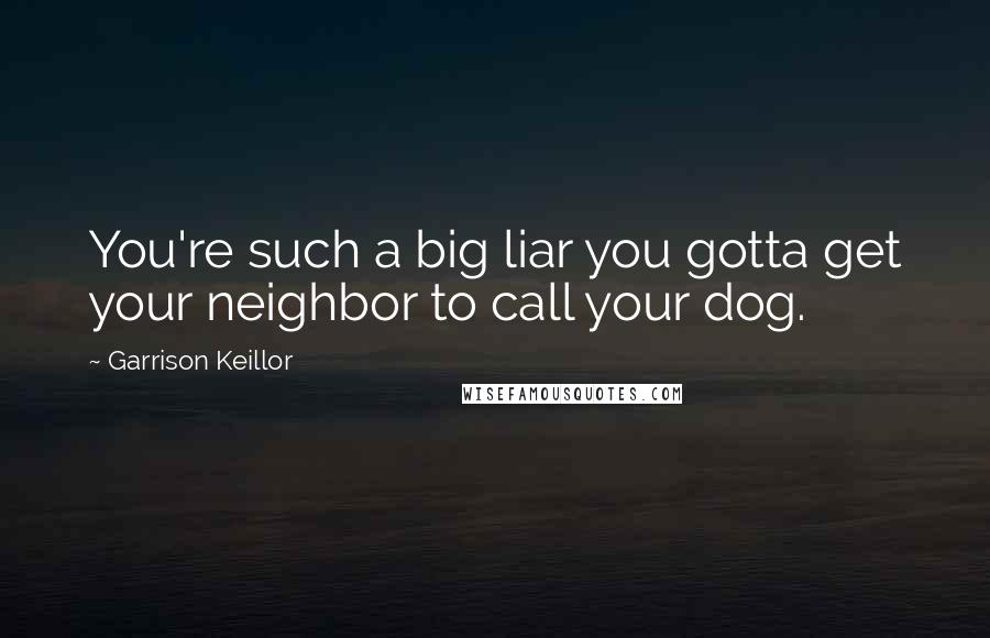 Garrison Keillor Quotes: You're such a big liar you gotta get your neighbor to call your dog.