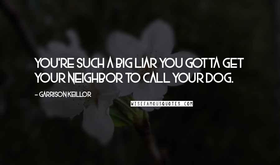 Garrison Keillor Quotes: You're such a big liar you gotta get your neighbor to call your dog.