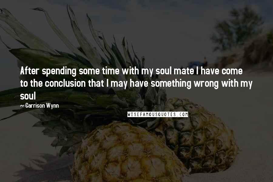 Garrison Wynn Quotes: After spending some time with my soul mate I have come to the conclusion that I may have something wrong with my soul