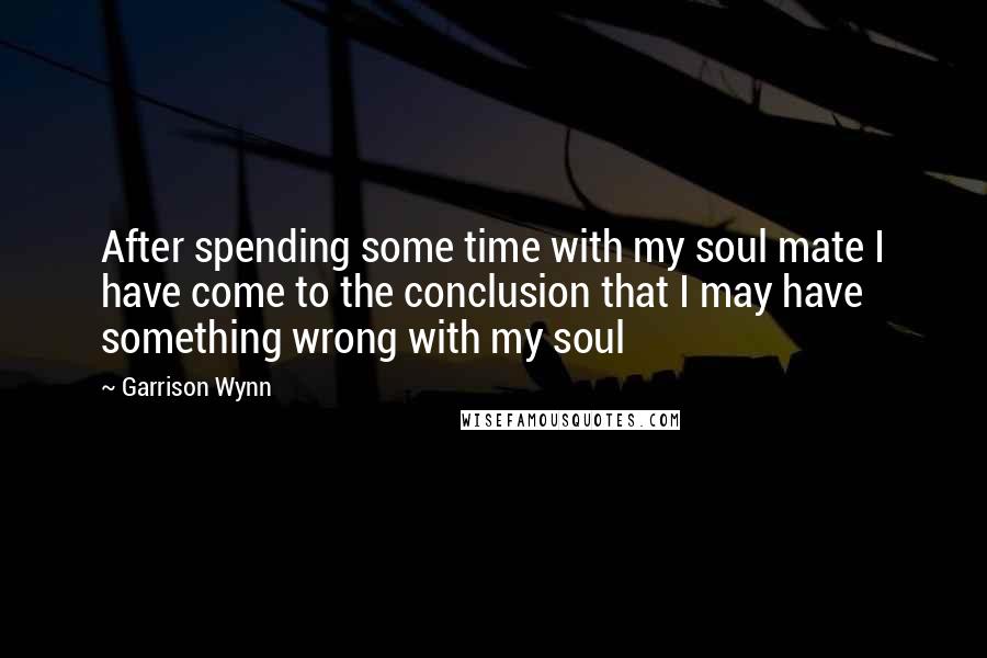 Garrison Wynn Quotes: After spending some time with my soul mate I have come to the conclusion that I may have something wrong with my soul