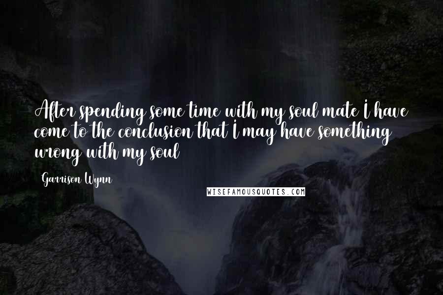 Garrison Wynn Quotes: After spending some time with my soul mate I have come to the conclusion that I may have something wrong with my soul