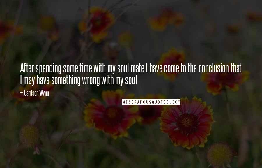 Garrison Wynn Quotes: After spending some time with my soul mate I have come to the conclusion that I may have something wrong with my soul