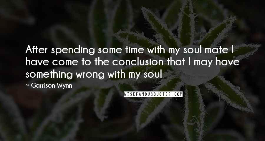 Garrison Wynn Quotes: After spending some time with my soul mate I have come to the conclusion that I may have something wrong with my soul