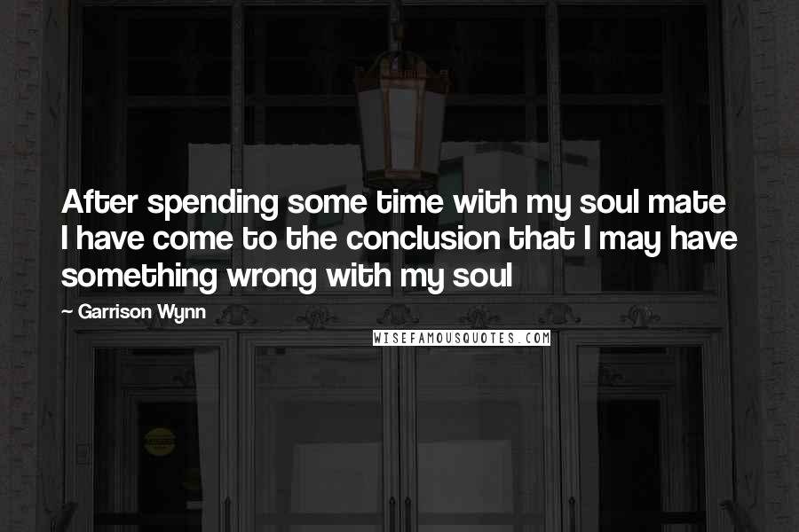 Garrison Wynn Quotes: After spending some time with my soul mate I have come to the conclusion that I may have something wrong with my soul