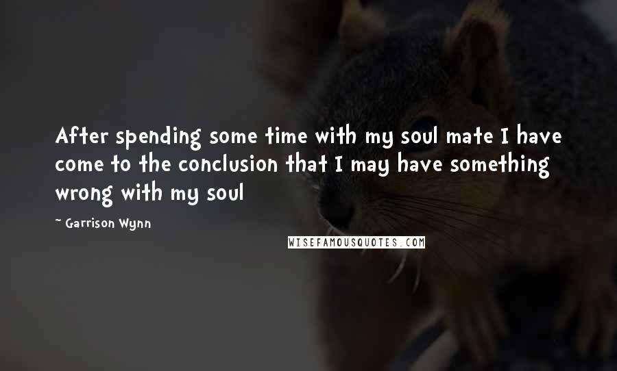 Garrison Wynn Quotes: After spending some time with my soul mate I have come to the conclusion that I may have something wrong with my soul