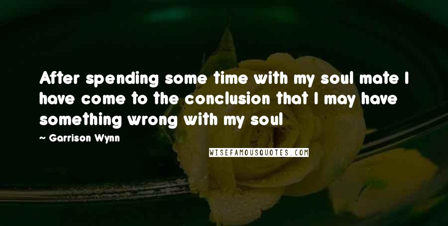 Garrison Wynn Quotes: After spending some time with my soul mate I have come to the conclusion that I may have something wrong with my soul