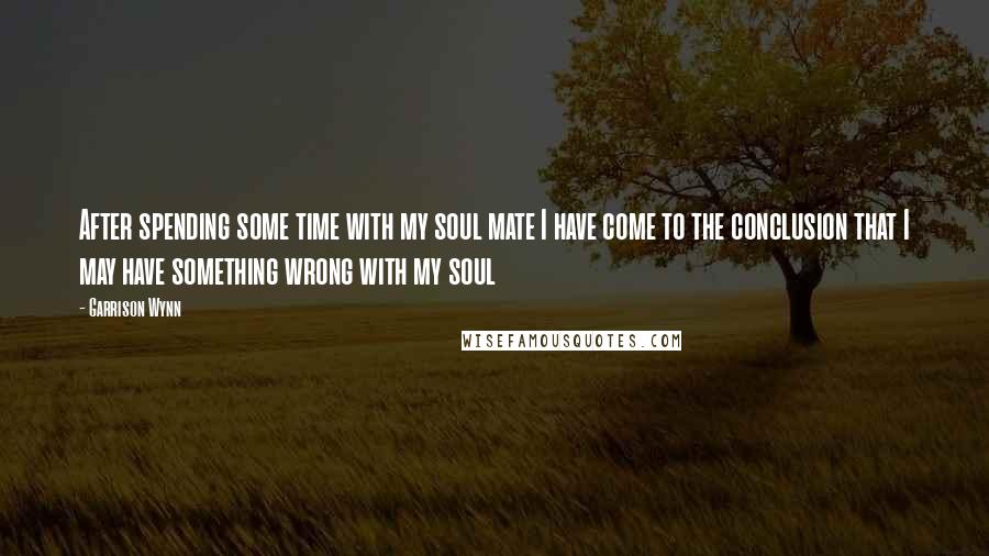 Garrison Wynn Quotes: After spending some time with my soul mate I have come to the conclusion that I may have something wrong with my soul