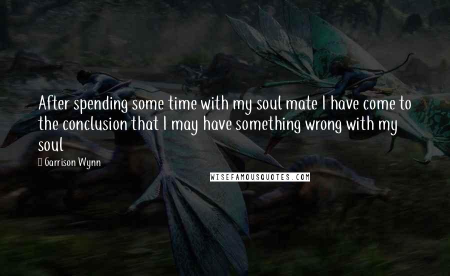 Garrison Wynn Quotes: After spending some time with my soul mate I have come to the conclusion that I may have something wrong with my soul