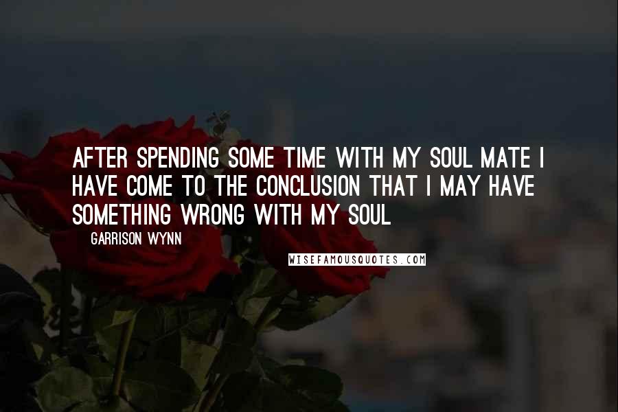 Garrison Wynn Quotes: After spending some time with my soul mate I have come to the conclusion that I may have something wrong with my soul