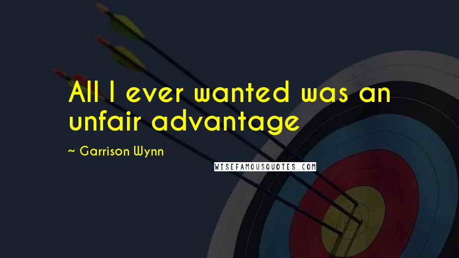 Garrison Wynn Quotes: All I ever wanted was an unfair advantage