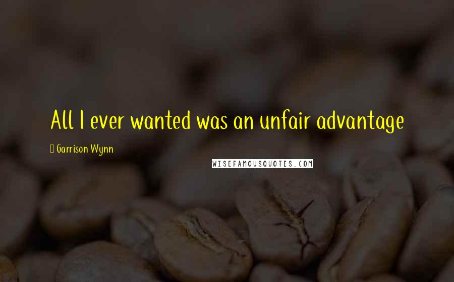 Garrison Wynn Quotes: All I ever wanted was an unfair advantage